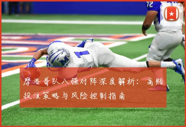 摩洛哥队八强对阵深度解析：高赔投注策略与风险控制指南