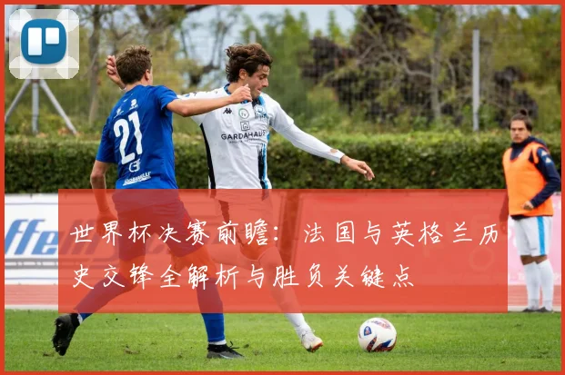 世界杯决赛前瞻:法国与英格兰历史交锋全解析与胜负关键点