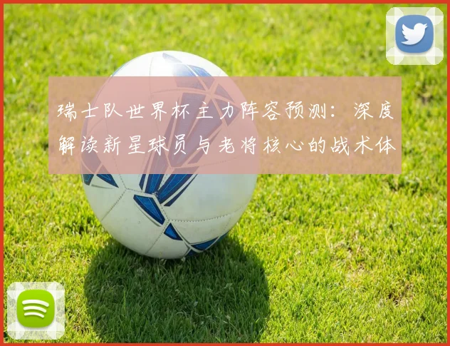 瑞士队世界杯主力阵容预测：深度解读新星球员与老将核心的战术体系