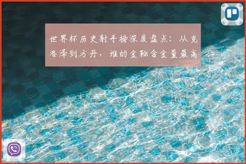 世界杯历史射手榜深度盘点：从克洛泽到方丹，谁的金靴含金量最高？