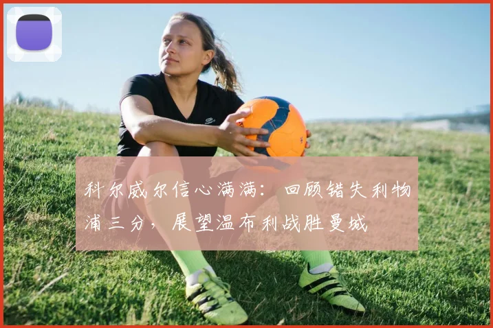 科尔威尔信心满满:回顾错失利物浦三分,展望温布利战胜曼城