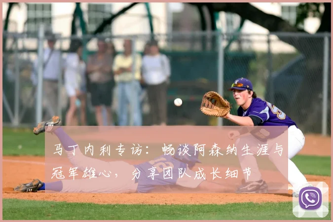 马丁内利专访：畅谈阿森纳生涯与冠军雄心，分享团队成长细节