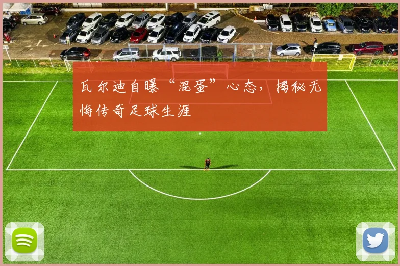 瓦尔迪自曝“混蛋”心态，揭秘无悔传奇足球生涯