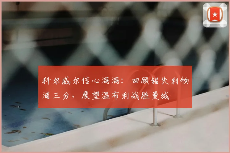 科尔威尔信心满满：回顾错失利物浦三分，展望温布利战胜曼城