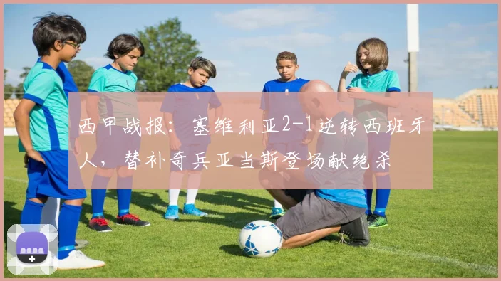 西甲战报:塞维利亚2-1逆转西班牙人,替补奇兵亚当斯登场献绝杀