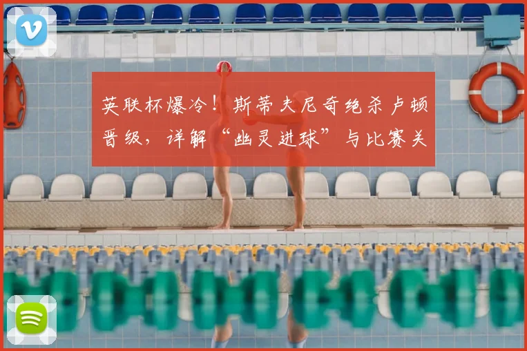 英联杯爆冷！斯蒂夫尼奇绝杀卢顿晋级，详解“幽灵进球”与比赛关键点